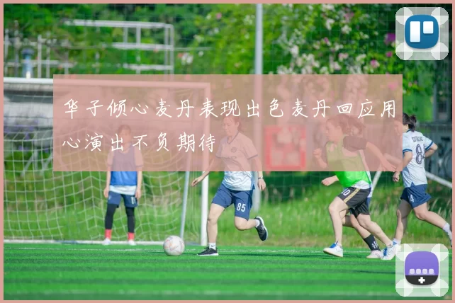 华子倾心麦丹表现出色麦丹回应用心演出不负期待