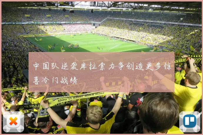 中国队逆袭库拉索力争创造更多惊喜冷门战绩