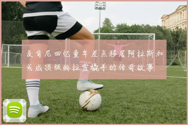 麦肯尼回忆童年差点移居阿拉斯加或成顶级狗拉雪橇手的传奇故事