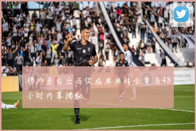 穆帅亲自出马促成库库转会皇马48小时内幕揭秘