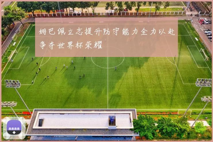 姆巴佩立志提升防守能力全力以赴争夺世界杯荣耀