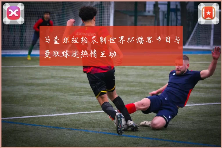 马奎尔纽约录制世界杯播客节目与曼联球迷热情互动