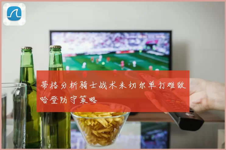 蒂格分析骑士战术米切尔单打难敌哈登防守策略