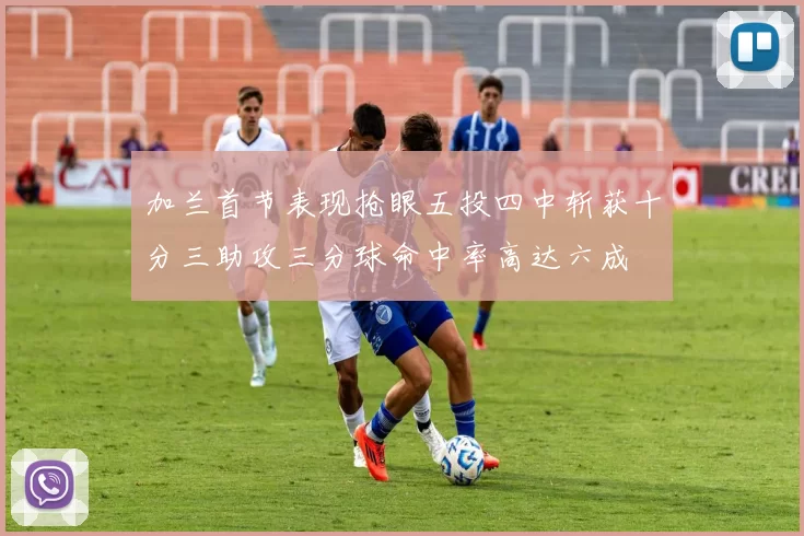 加兰首节表现抢眼五投四中斩获十分三助攻三分球命中率高达六成