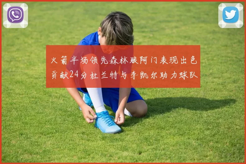 火箭半场领先森林狼阿门表现出色贡献24分杜兰特与李凯尔助力球队奋战