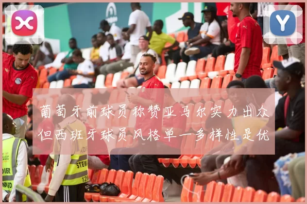 葡萄牙前球员称赞亚马尔实力出众但西班牙球员风格单一多样性是优势