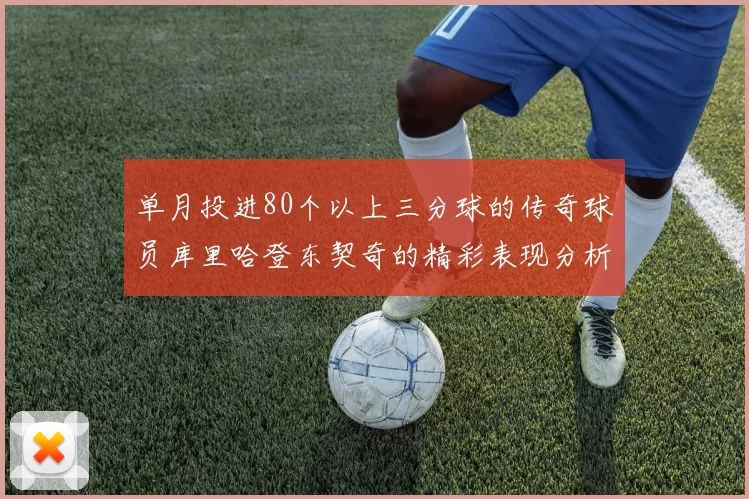 单月投进80个以上三分球的传奇球员库里哈登东契奇的精彩表现分析