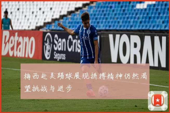 梅西赴美踢球展现拼搏精神仍然渴望挑战与进步