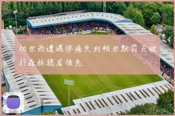 切尔西遭遇惨痛失利帕尔默罚点被扑森林稳居领先
