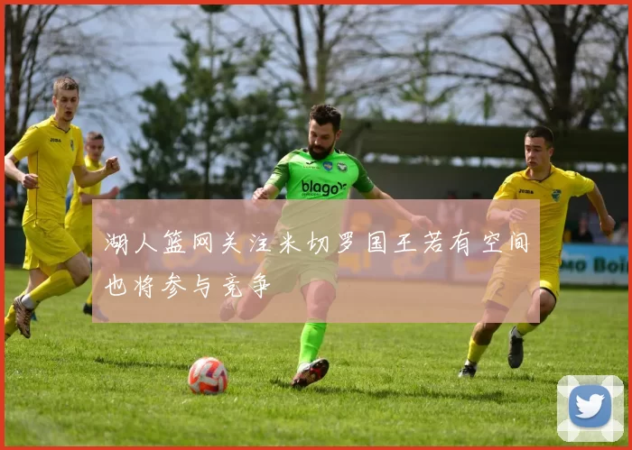 湖人篮网关注米切罗国王若有空间也将参与竞争