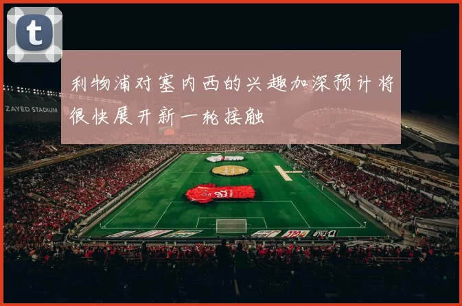 利物浦对塞内西的兴趣加深预计将很快展开新一轮接触