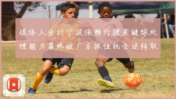 媒体人分析宁波依赖外援关键球处理能力最终被广东抓住机会逆转取胜