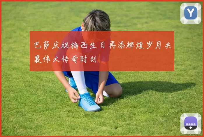巴萨庆祝梅西生日再添辉煌岁月共襄伟大传奇时刻