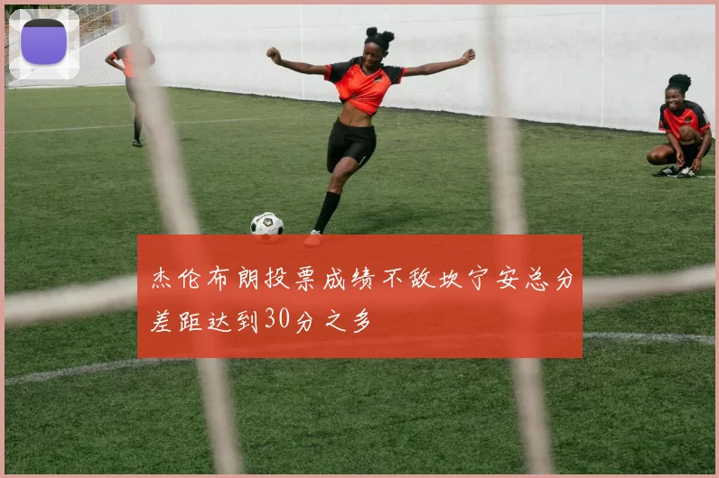 杰伦布朗投票成绩不敌坎宁安总分差距达到30分之多