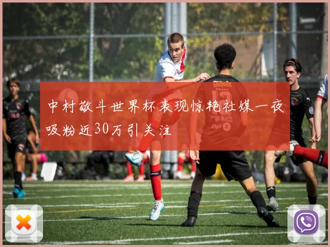 中村敬斗世界杯表现惊艳社媒一夜吸粉近30万引关注