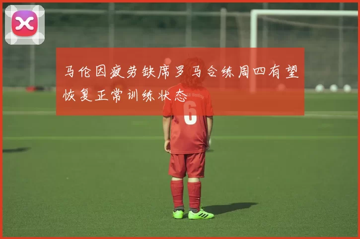 马伦因疲劳缺席罗马合练周四有望恢复正常训练状态