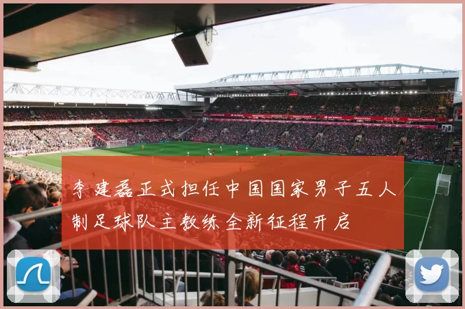 李建磊正式担任中国国家男子五人制足球队主教练全新征程开启