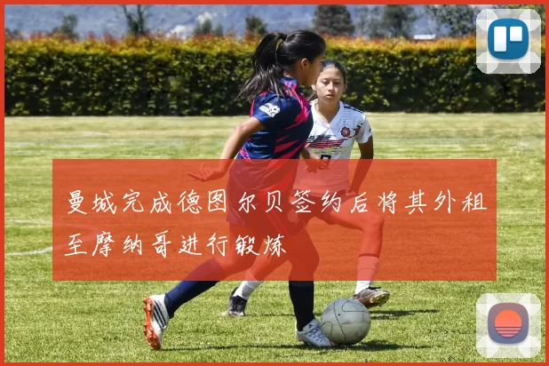 曼城完成德图尔贝签约后将其外租至摩纳哥进行锻炼