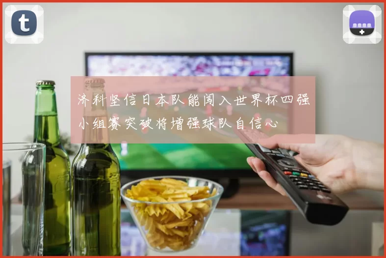 济科坚信日本队能闯入世界杯四强小组赛突破将增强球队自信心